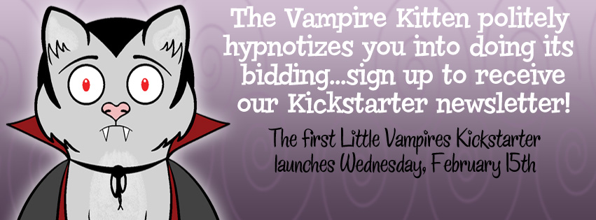 Drawing of a vampire kitten with the text “The Vampire Kitten politely hypnotizes you into doing its bidding…sign up to receive our Kickstarter newsletter! The first Little Vampires Kickstarter launches Wednesday, February 15th
